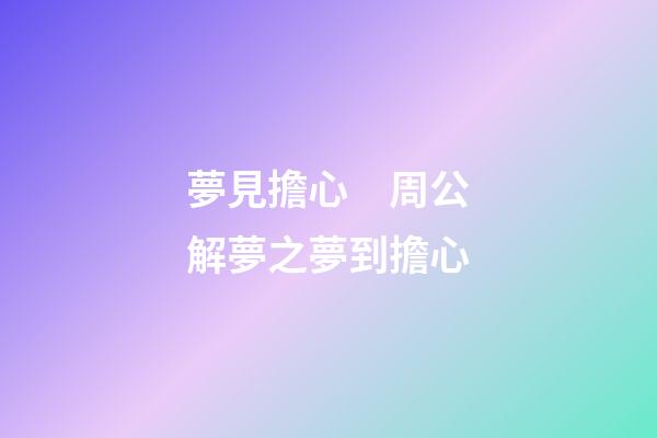 夢見擔心　周公解夢之夢到擔心
